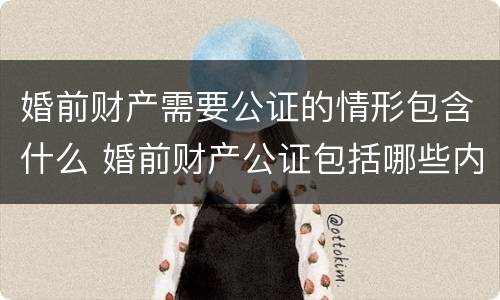 婚前财产需要公证的情形包含什么 婚前财产公证包括哪些内容