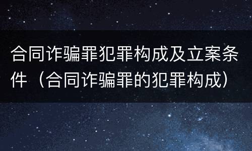 合同诈骗罪犯罪构成及立案条件（合同诈骗罪的犯罪构成）