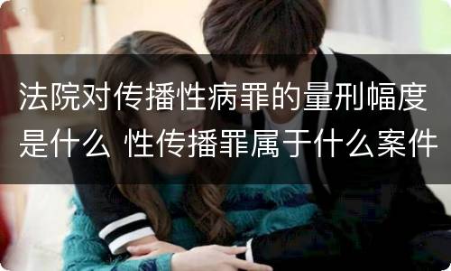 法院对传播性病罪的量刑幅度是什么 性传播罪属于什么案件