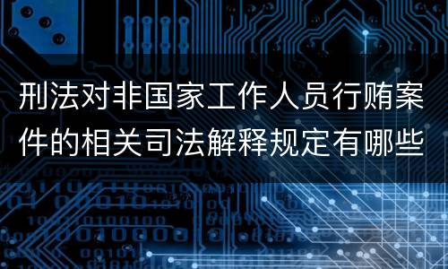 刑法对非国家工作人员行贿案件的相关司法解释规定有哪些内容