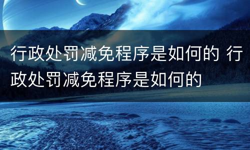 行政处罚减免程序是如何的 行政处罚减免程序是如何的