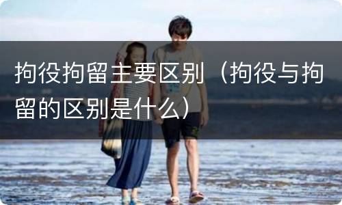 拘役拘留主要区别（拘役与拘留的区别是什么）
