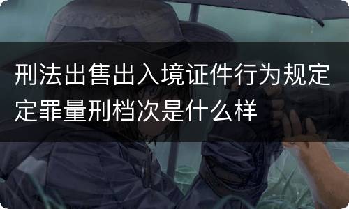 刑法出售出入境证件行为规定定罪量刑档次是什么样