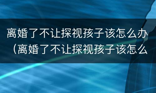 离婚了不让探视孩子该怎么办（离婚了不让探视孩子该怎么办呢）