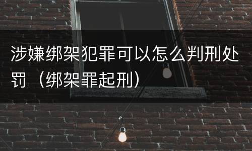 涉嫌绑架犯罪可以怎么判刑处罚（绑架罪起刑）
