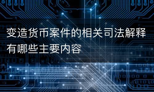变造货币案件的相关司法解释有哪些主要内容