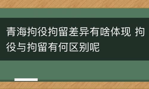 青海拘役拘留差异有啥体现 拘役与拘留有何区别呢