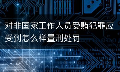 对非国家工作人员受贿犯罪应受到怎么样量刑处罚