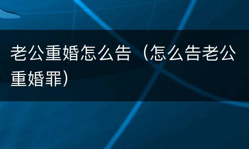 老公重婚怎么告（怎么告老公重婚罪）