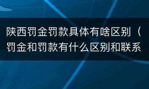 陕西罚金罚款具体有啥区别（罚金和罚款有什么区别和联系）