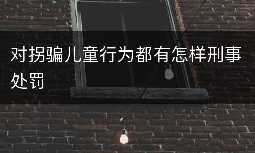 对拐骗儿童行为都有怎样刑事处罚