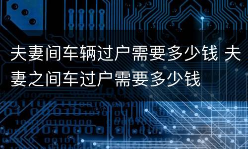 夫妻间车辆过户需要多少钱 夫妻之间车过户需要多少钱