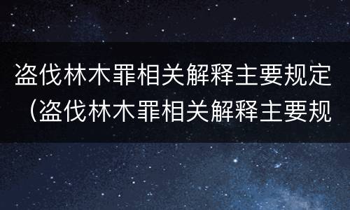 盗伐林木罪相关解释主要规定（盗伐林木罪相关解释主要规定有哪些）