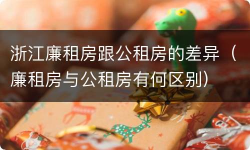 浙江廉租房跟公租房的差异（廉租房与公租房有何区别）