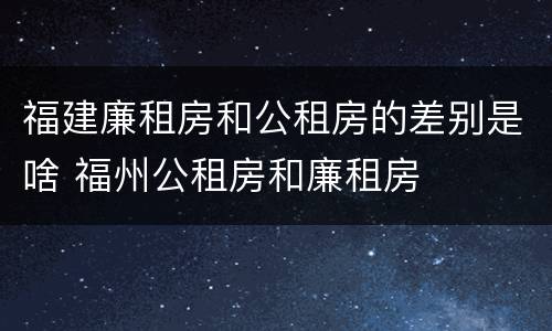 福建廉租房和公租房的差别是啥 福州公租房和廉租房