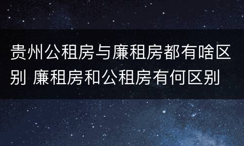贵州公租房与廉租房都有啥区别 廉租房和公租房有何区别