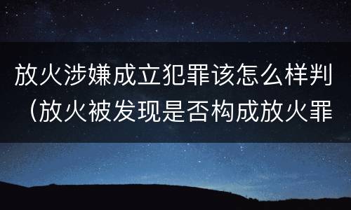 放火涉嫌成立犯罪该怎么样判（放火被发现是否构成放火罪）
