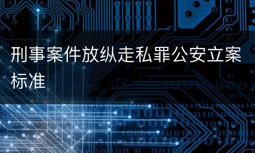 刑事案件放纵走私罪公安立案标准