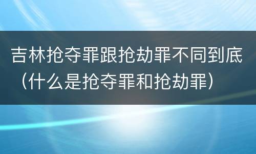 吉林抢夺罪跟抢劫罪不同到底（什么是抢夺罪和抢劫罪）
