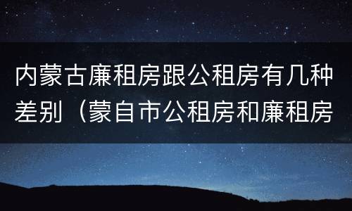 内蒙古廉租房跟公租房有几种差别（蒙自市公租房和廉租房）