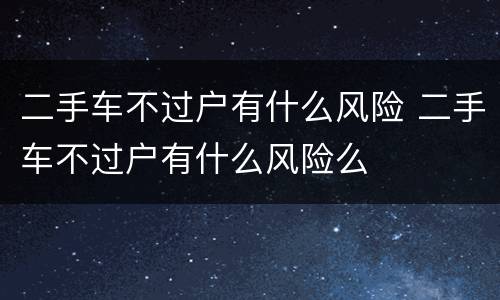二手车不过户有什么风险 二手车不过户有什么风险么