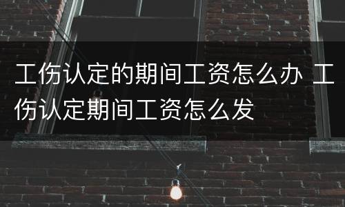 工伤认定的期间工资怎么办 工伤认定期间工资怎么发