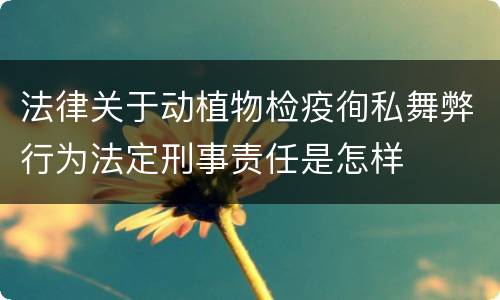 法律关于动植物检疫徇私舞弊行为法定刑事责任是怎样