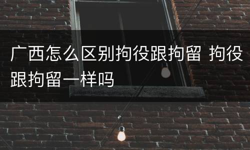 广西怎么区别拘役跟拘留 拘役跟拘留一样吗