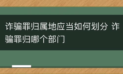 诈骗罪归属地应当如何划分 诈骗罪归哪个部门