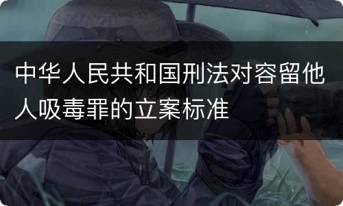 中华人民共和国刑法对容留他人吸毒罪的立案标准