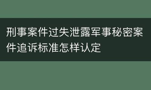 刑事案件过失泄露军事秘密案件追诉标准怎样认定