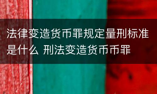 法律变造货币罪规定量刑标准是什么 刑法变造货币币罪
