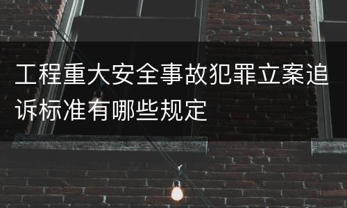 工程重大安全事故犯罪立案追诉标准有哪些规定