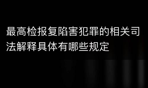 最高检报复陷害犯罪的相关司法解释具体有哪些规定