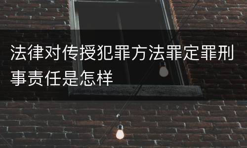 法律对传授犯罪方法罪定罪刑事责任是怎样