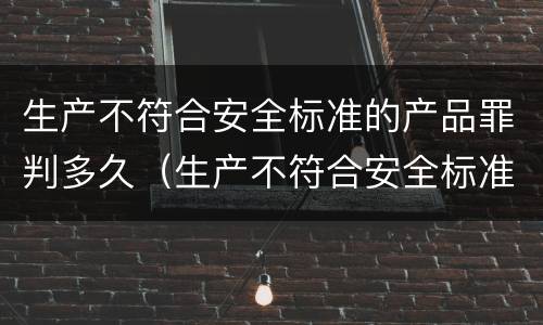 生产不符合安全标准的产品罪判多久（生产不符合安全标准的产品罪判多久）