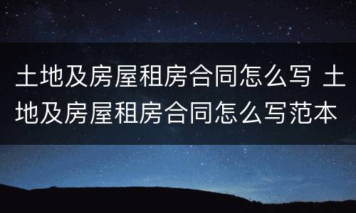 土地及房屋租房合同怎么写 土地及房屋租房合同怎么写范本