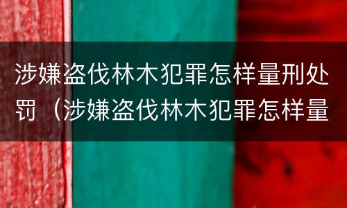 涉嫌盗伐林木犯罪怎样量刑处罚（涉嫌盗伐林木犯罪怎样量刑处罚标准）