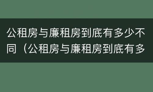公租房与廉租房到底有多少不同（公租房与廉租房到底有多少不同呢）