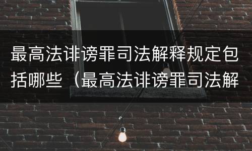 最高法诽谤罪司法解释规定包括哪些（最高法诽谤罪司法解释规定包括哪些内容）