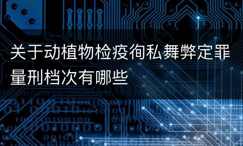 关于动植物检疫徇私舞弊定罪量刑档次有哪些