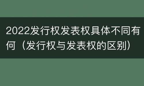 2022发行权发表权具体不同有何（发行权与发表权的区别）