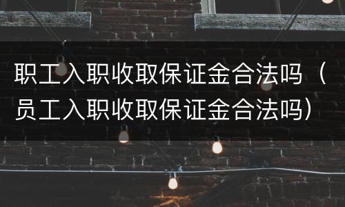 职工入职收取保证金合法吗（员工入职收取保证金合法吗）