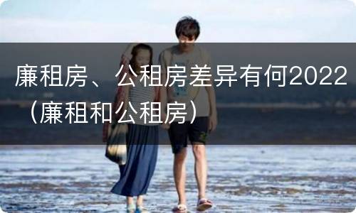 廉租房、公租房差异有何2022（廉租和公租房）