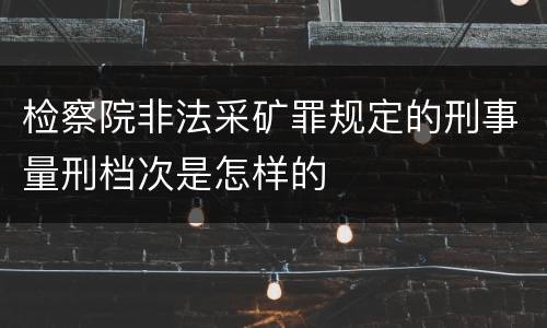 检察院非法采矿罪规定的刑事量刑档次是怎样的