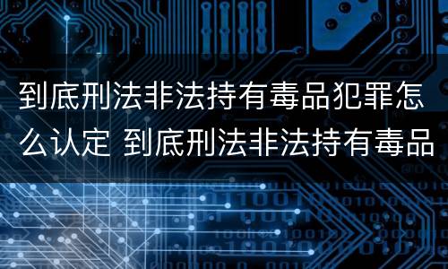 到底刑法非法持有毒品犯罪怎么认定 到底刑法非法持有毒品犯罪怎么认定的