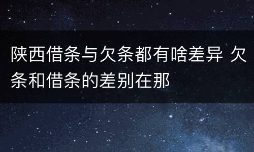 陕西借条与欠条都有啥差异 欠条和借条的差别在那