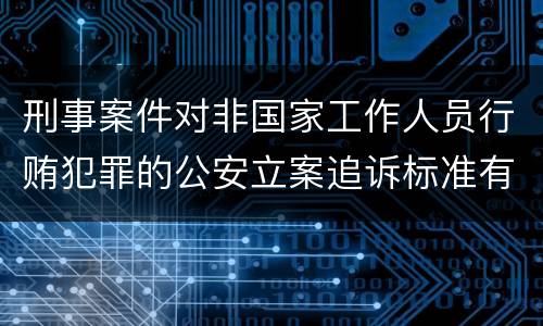 刑事案件对非国家工作人员行贿犯罪的公安立案追诉标准有哪些