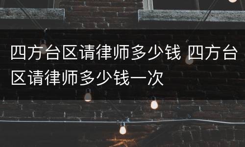四方台区请律师多少钱 四方台区请律师多少钱一次