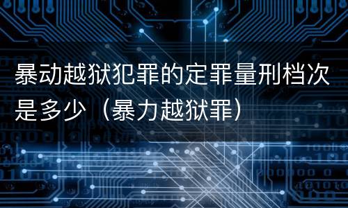 暴动越狱犯罪的定罪量刑档次是多少（暴力越狱罪）